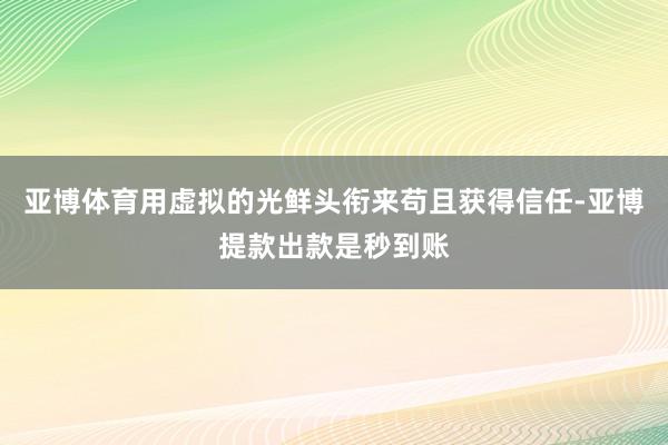 亚博体育用虚拟的光鲜头衔来苟且获得信任-亚博提款出款是秒到账