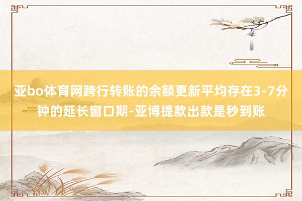 亚bo体育网跨行转账的余额更新平均存在3-7分钟的延长窗口期-亚博提款出款是秒到账
