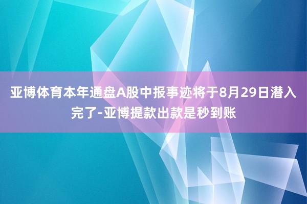 亚博体育本年通盘A股中报事迹将于8月29日潜入完了-亚博提款出款是秒到账