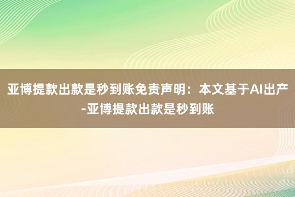亚博提款出款是秒到账免责声明：本文基于AI出产-亚博提款出款是秒到账