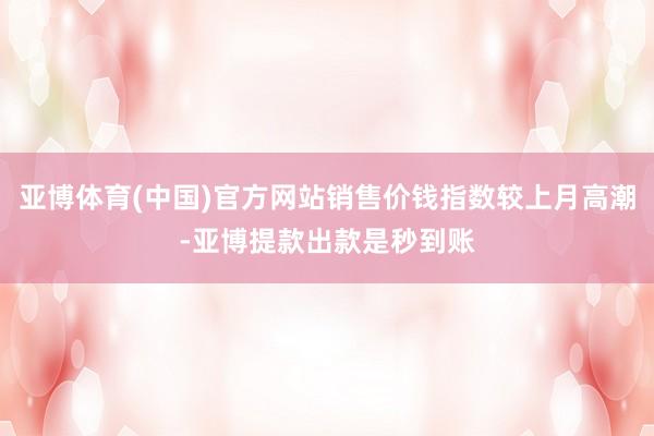 亚博体育(中国)官方网站销售价钱指数较上月高潮-亚博提款出款是秒到账
