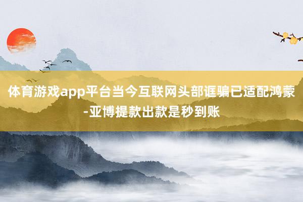 体育游戏app平台当今互联网头部诓骗已适配鸿蒙-亚博提款出款是秒到账
