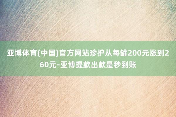亚博体育(中国)官方网站珍护从每罐200元涨到260元-亚博提款出款是秒到账