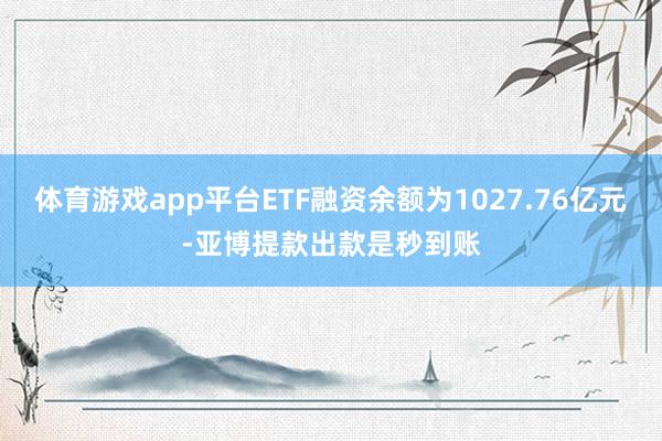 体育游戏app平台ETF融资余额为1027.76亿元-亚博提款出款是秒到账