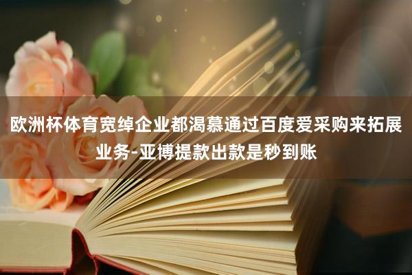 欧洲杯体育宽绰企业都渴慕通过百度爱采购来拓展业务-亚博提款出款是秒到账