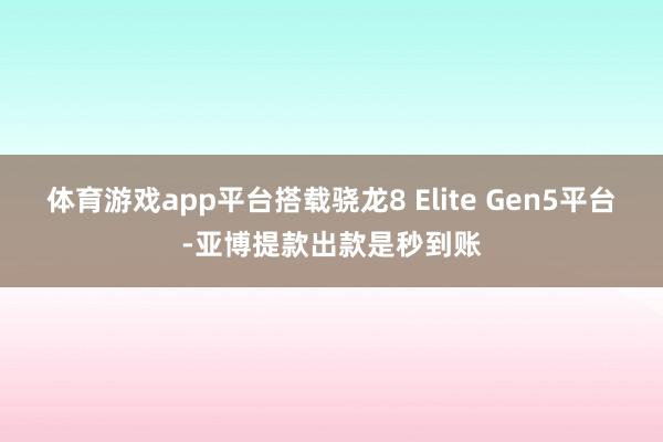 体育游戏app平台搭载骁龙8 Elite Gen5平台-亚博提款出款是秒到账