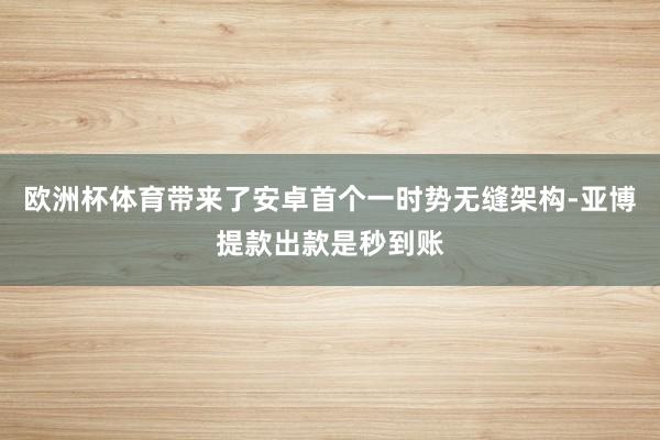 欧洲杯体育带来了安卓首个一时势无缝架构-亚博提款出款是秒到账