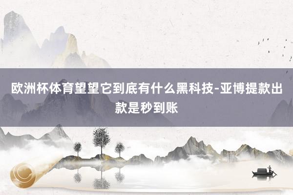欧洲杯体育望望它到底有什么黑科技-亚博提款出款是秒到账