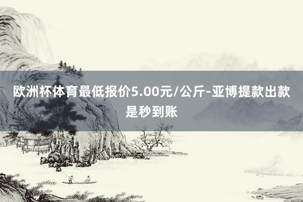 欧洲杯体育最低报价5.00元/公斤-亚博提款出款是秒到账