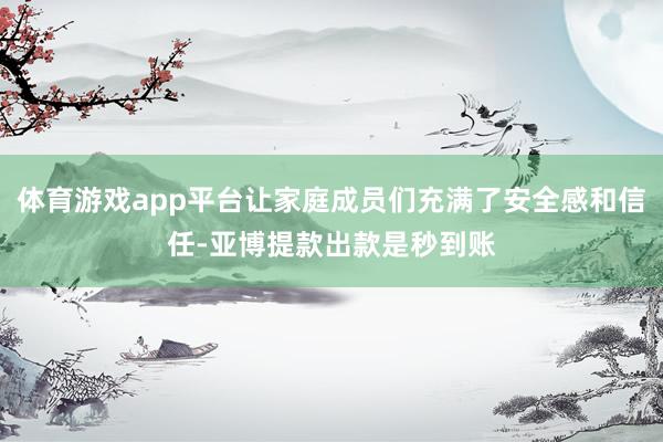 体育游戏app平台让家庭成员们充满了安全感和信任-亚博提款出款是秒到账