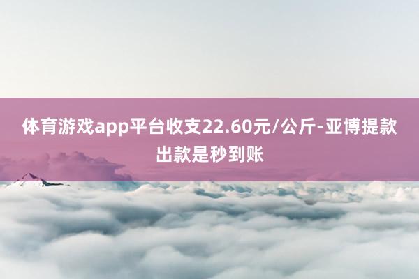 体育游戏app平台收支22.60元/公斤-亚博提款出款是秒到账