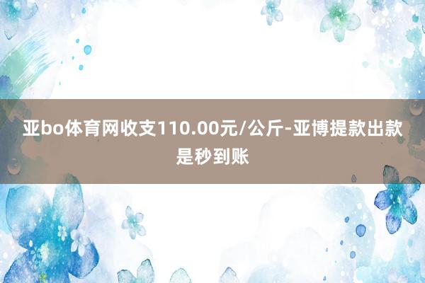 亚bo体育网收支110.00元/公斤-亚博提款出款是秒到账