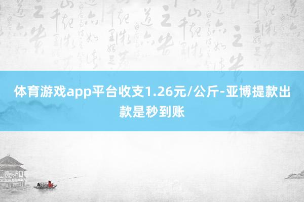 体育游戏app平台收支1.26元/公斤-亚博提款出款是秒到账