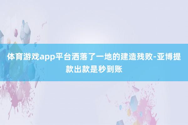 体育游戏app平台洒落了一地的建造残败-亚博提款出款是秒到账