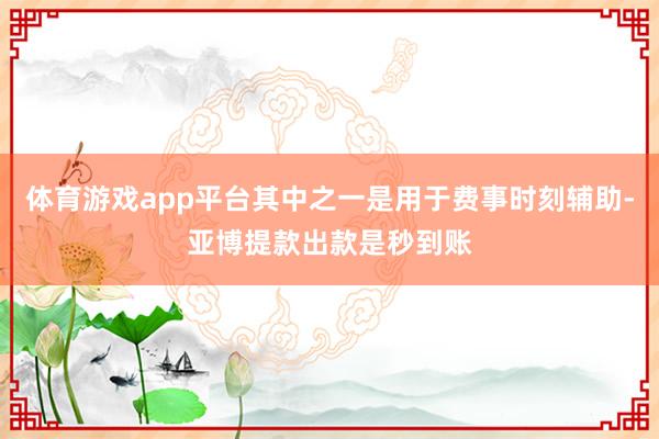 体育游戏app平台其中之一是用于费事时刻辅助-亚博提款出款是秒到账