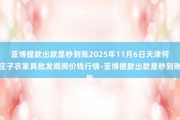 亚博提款出款是秒到账2025年11月6日天津何庄子农家具批发阛阓价钱行情-亚博提款出款是秒到账