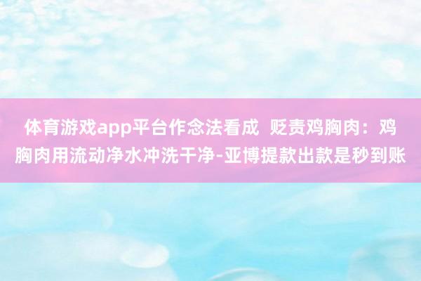 体育游戏app平台作念法看成 贬责鸡胸肉:鸡胸肉用流动净水冲洗干净-亚博提款出款是秒到账