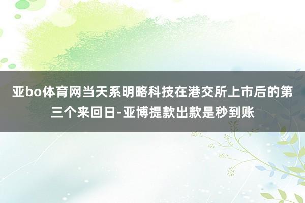 亚bo体育网当天系明略科技在港交所上市后的第三个来回日-亚博提款出款是秒到账