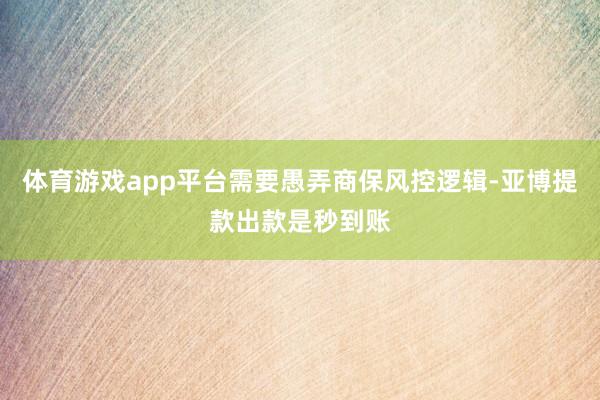体育游戏app平台需要愚弄商保风控逻辑-亚博提款出款是秒到账