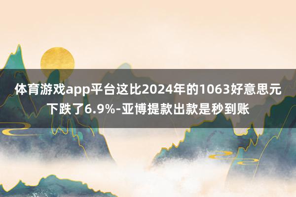 体育游戏app平台这比2024年的1063好意思元下跌了6.9%-亚博提款出款是秒到账