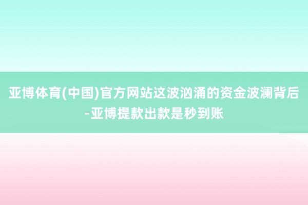 亚博体育(中国)官方网站这波汹涌的资金波澜背后-亚博提款出款是秒到账