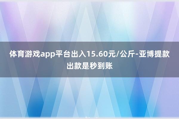 体育游戏app平台出入15.60元/公斤-亚博提款出款是秒到账