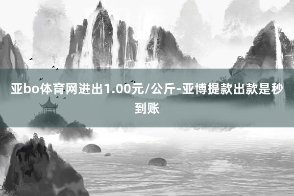 亚bo体育网进出1.00元/公斤-亚博提款出款是秒到账