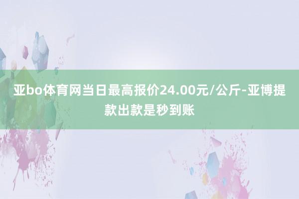 亚bo体育网当日最高报价24.00元/公斤-亚博提款出款是秒到账