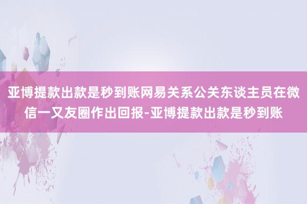 亚博提款出款是秒到账网易关系公关东谈主员在微信一又友圈作出回报-亚博提款出款是秒到账