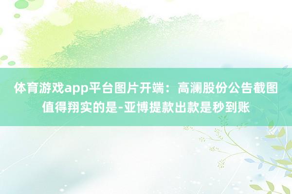 体育游戏app平台图片开端:高澜股份公告截图 值得翔实的是-亚博提款出款是秒到账