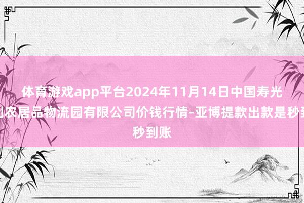 体育游戏app平台2024年11月14日中国寿光地利农居品物流园有限公司价钱行情-亚博提款出款是秒到账