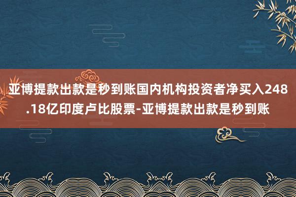 亚博提款出款是秒到账国内机构投资者净买入248.18亿印度卢比股票-亚博提款出款是秒到账