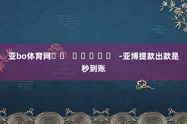 亚bo体育网		  					  -亚博提款出款是秒到账