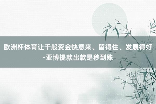 欧洲杯体育让千般资金快意来、留得住、发展得好-亚博提款出款是秒到账
