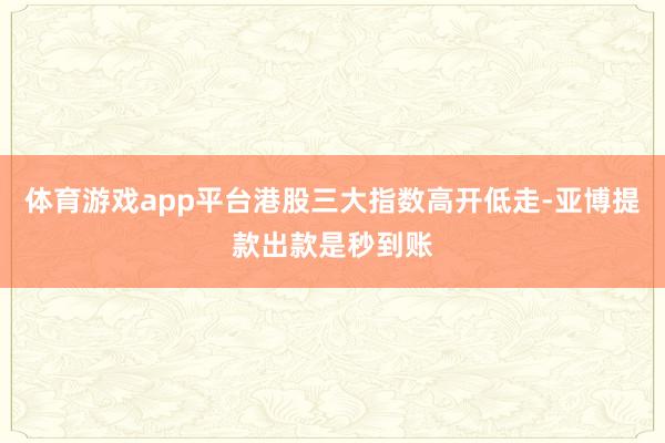体育游戏app平台港股三大指数高开低走-亚博提款出款是秒到账