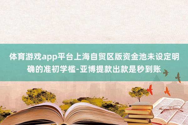 体育游戏app平台上海自贸区版资金池未设定明确的准初学槛-亚博提款出款是秒到账