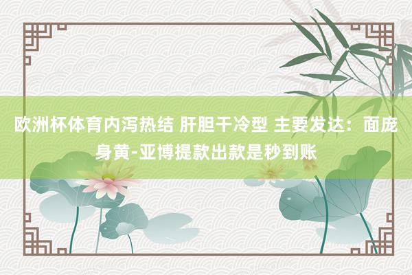欧洲杯体育内泻热结 肝胆干冷型 主要发达：面庞身黄-亚博提款出款是秒到账