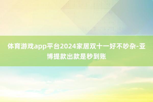 体育游戏app平台2024家居双十一好不吵杂-亚博提款出款是秒到账