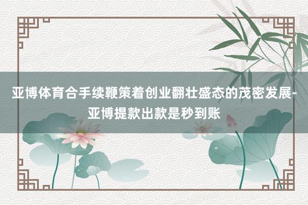 亚博体育合手续鞭策着创业翻壮盛态的茂密发展-亚博提款出款是秒到账