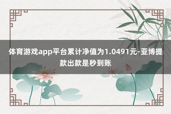 体育游戏app平台累计净值为1.0491元-亚博提款出款是秒到账