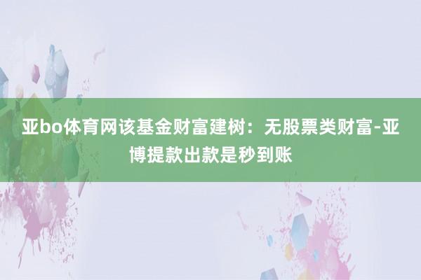 亚bo体育网该基金财富建树：无股票类财富-亚博提款出款是秒到账