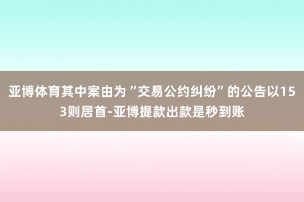 亚博体育其中案由为“交易公约纠纷”的公告以153则居首-亚博提款出款是秒到账