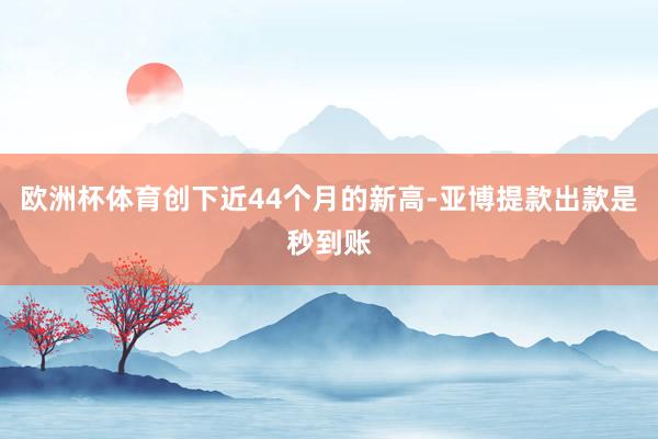 欧洲杯体育创下近44个月的新高-亚博提款出款是秒到账