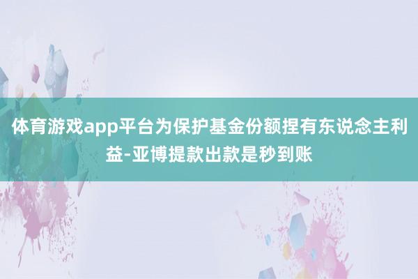 体育游戏app平台为保护基金份额捏有东说念主利益-亚博提款出款是秒到账