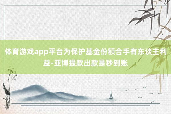 体育游戏app平台为保护基金份额合手有东谈主利益-亚博提款出款是秒到账