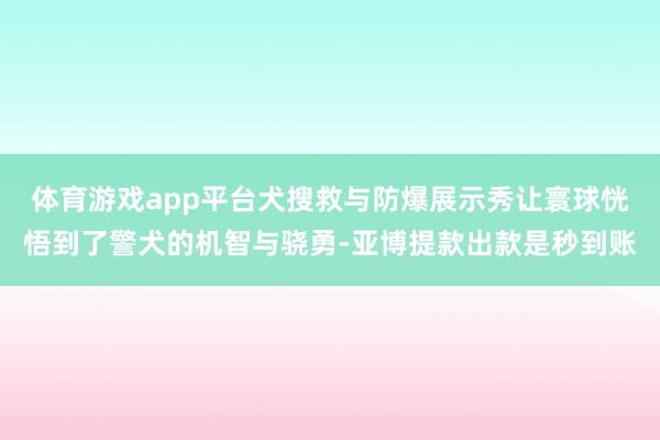 体育游戏app平台犬搜救与防爆展示秀让寰球恍悟到了警犬的机智与骁勇-亚博提款出款是秒到账