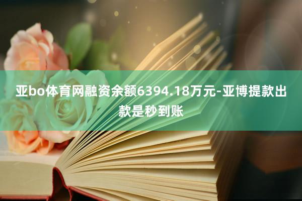 亚bo体育网融资余额6394.18万元-亚博提款出款是秒到账