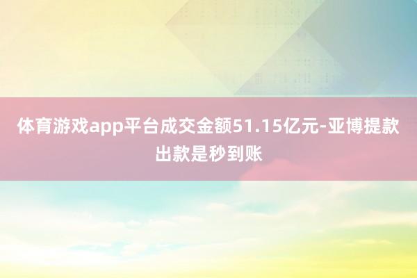 体育游戏app平台成交金额51.15亿元-亚博提款出款是秒到账