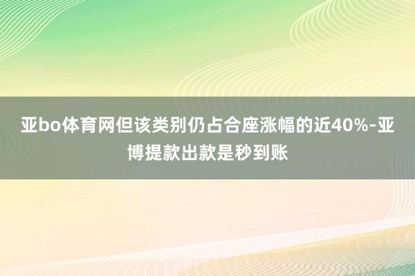亚bo体育网但该类别仍占合座涨幅的近40%-亚博提款出款是秒到账