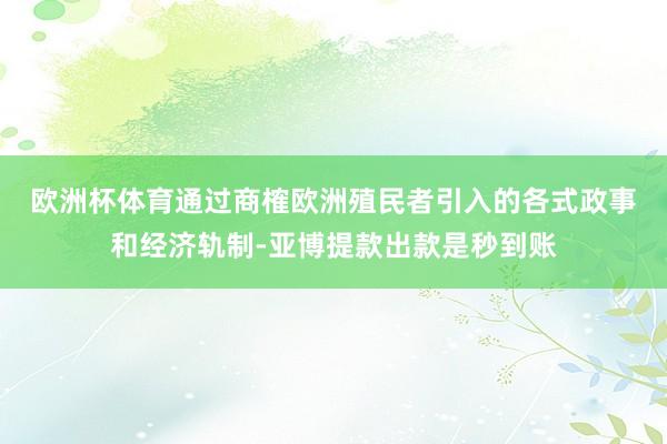 欧洲杯体育　　通过商榷欧洲殖民者引入的各式政事和经济轨制-亚博提款出款是秒到账